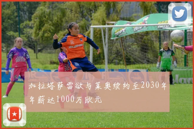 加拉塔萨雷欲与莱奥续约至2030年年薪达1000万欧元