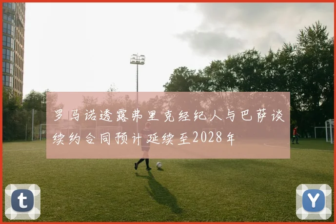 罗马诺透露弗里克经纪人与巴萨谈续约合同预计延续至2028年