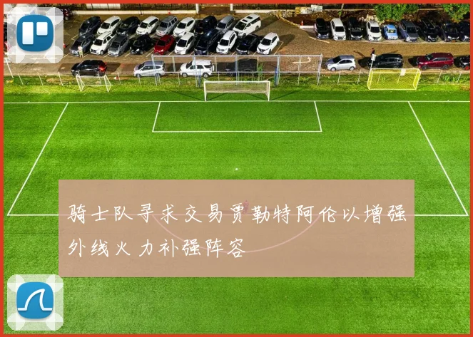 骑士队寻求交易贾勒特阿伦以增强外线火力补强阵容