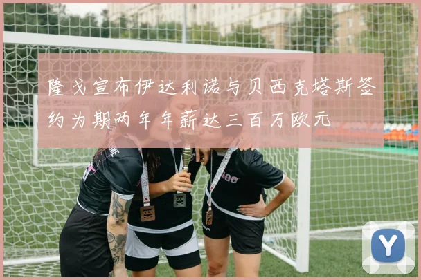 隆戈宣布伊达利诺与贝西克塔斯签约为期两年年薪达三百万欧元