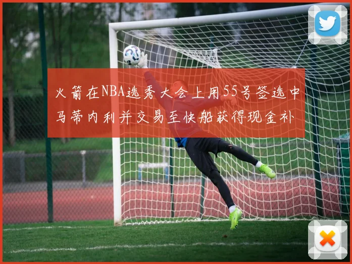 火箭在NBA选秀大会上用55号签选中马蒂内利并交易至快船获得现金补偿