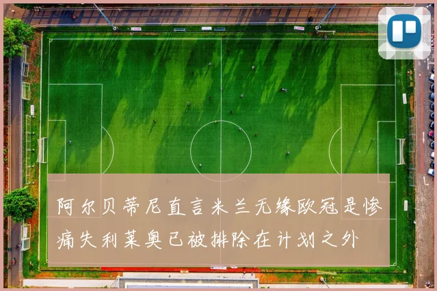 阿尔贝蒂尼直言米兰无缘欧冠是惨痛失利莱奥已被排除在计划之外