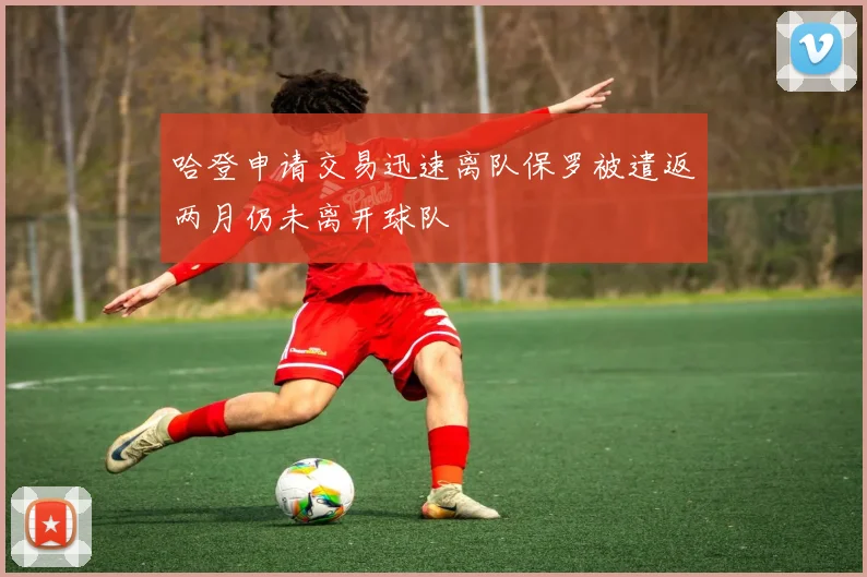 哈登申请交易迅速离队保罗被遣返两月仍未离开球队
