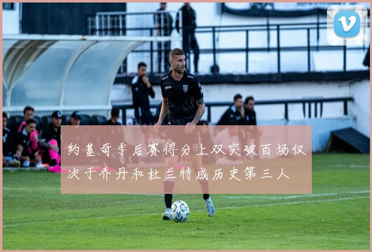 约基奇季后赛得分上双突破百场仅次于乔丹和杜兰特成历史第三人