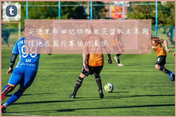 安德里希回忆劝维尔茨留队未果期待他在国外赛场的表现
