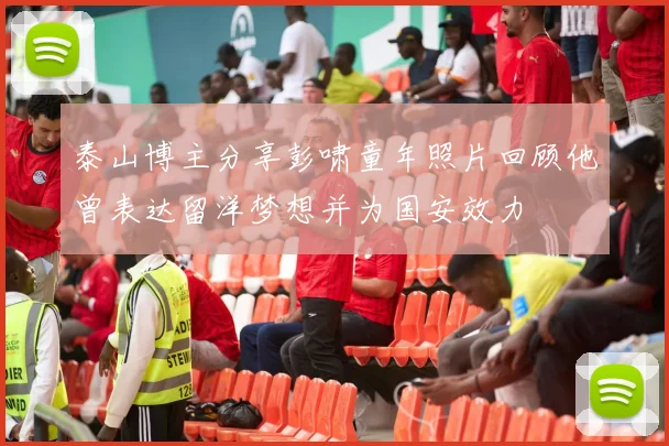 泰山博主分享彭啸童年照片回顾他曾表达留洋梦想并为国安效力