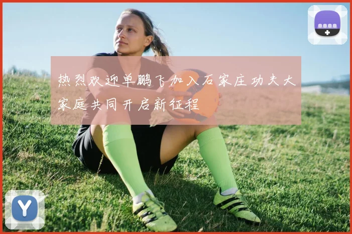 热烈欢迎单鹏飞加入石家庄功夫大家庭共同开启新征程