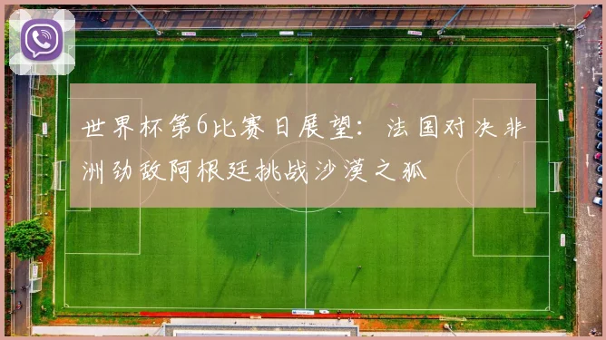 世界杯第6比赛日展望：法国对决非洲劲敌阿根廷挑战沙漠之狐