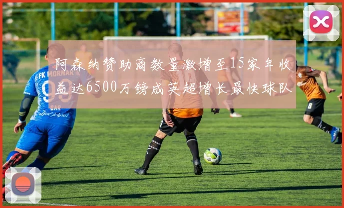 阿森纳赞助商数量激增至15家年收益达6500万镑成英超增长最快球队