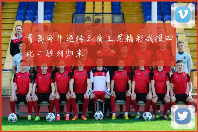 青岛海牛逆转云南玉昆精彩战报四比二胜利归来