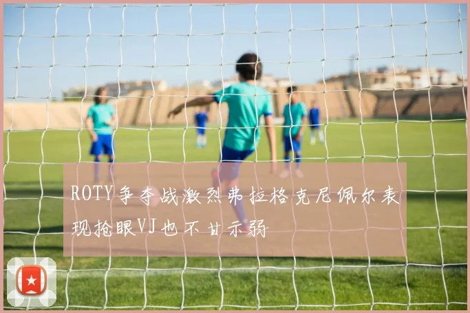 ROTY争夺战激烈弗拉格克尼佩尔表现抢眼VJ也不甘示弱