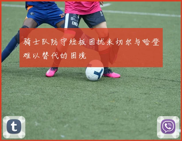 骑士队防守短板困扰米切尔与哈登难以替代的困境