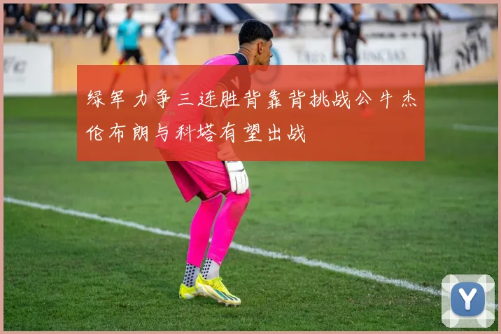 绿军力争三连胜背靠背挑战公牛杰伦布朗与科塔有望出战