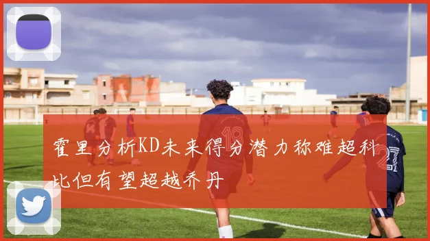 霍里分析KD未来得分潜力称难超科比但有望超越乔丹