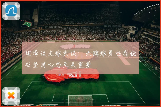 埃泽谈点球失误：大牌球员也有低谷坚持心态至关重要
