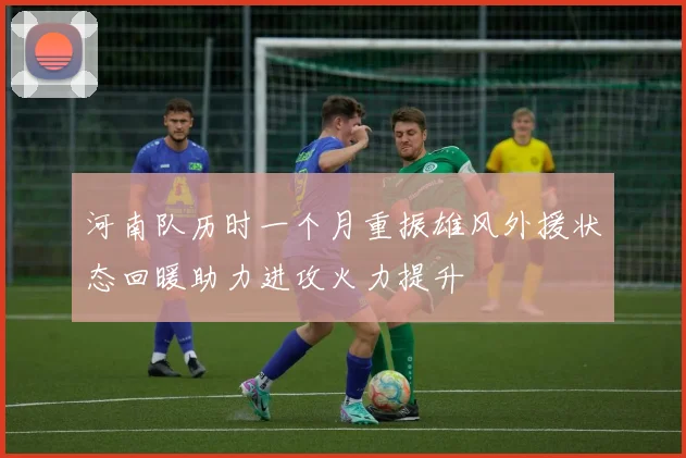 河南队历时一个月重振雄风外援状态回暖助力进攻火力提升