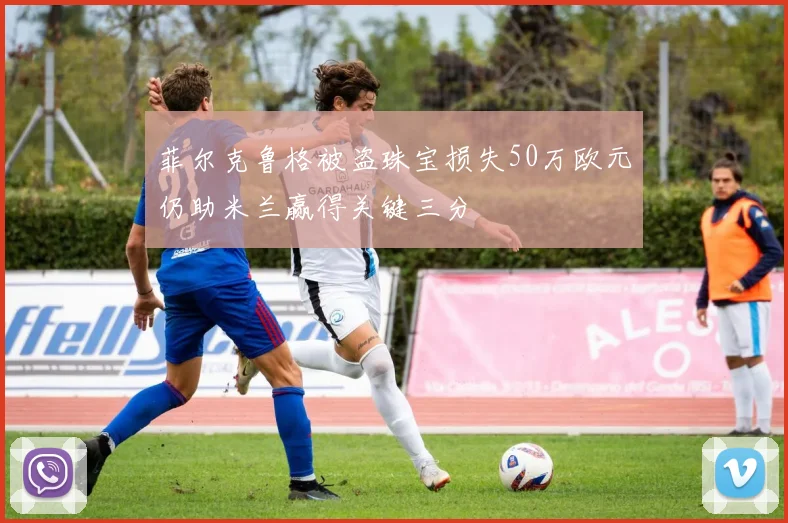 菲尔克鲁格被盗珠宝损失50万欧元仍助米兰赢得关键三分