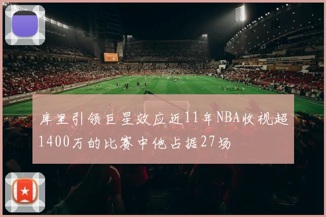 库里引领巨星效应近11年NBA收视超1400万的比赛中他占据27场