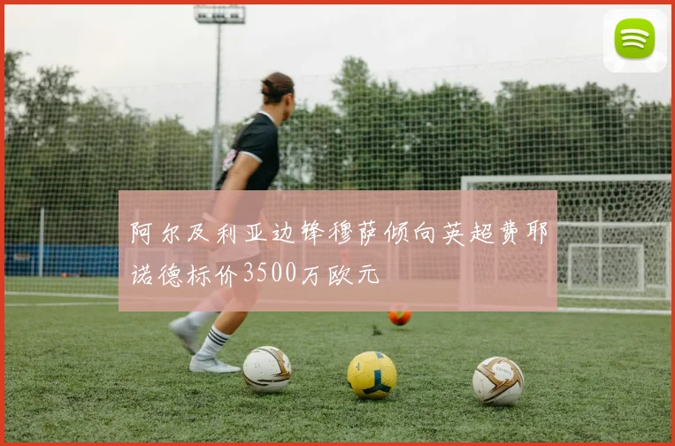 阿尔及利亚边锋穆萨倾向英超费耶诺德标价3500万欧元