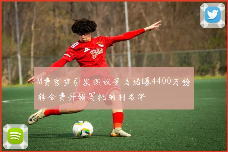 M费官宣引发热议罗马诺曝4400万镑转会费并错写托纳利名字