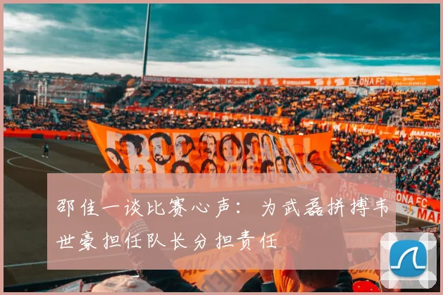 邵佳一谈比赛心声：为武磊拼搏韦世豪担任队长分担责任