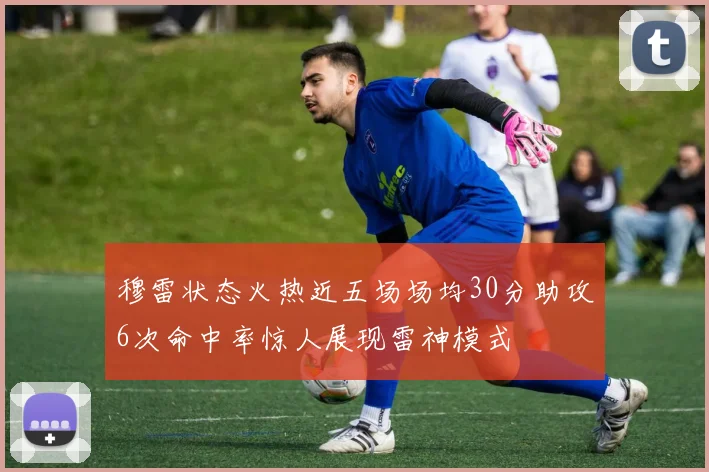 穆雷状态火热近五场场均30分助攻6次命中率惊人展现雷神模式